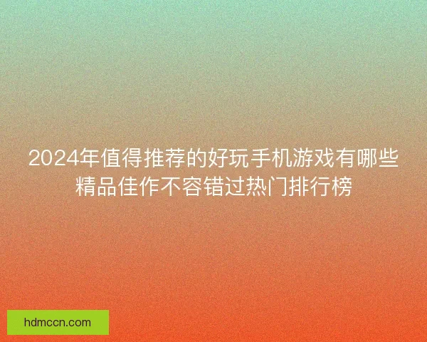 2024年值得推荐的好玩手机游戏有哪些精品佳作不容错过热门排行榜