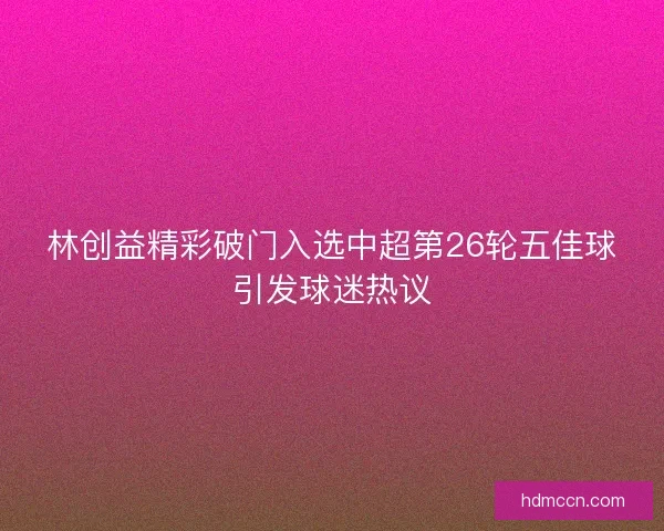 林创益精彩破门入选中超第26轮五佳球引发球迷热议