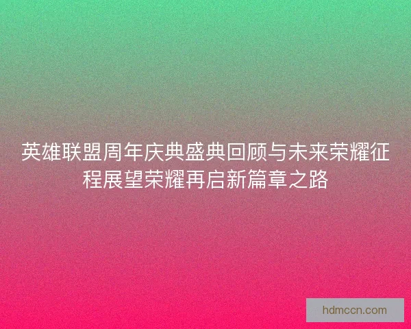 英雄联盟周年庆典盛典回顾与未来荣耀征程展望荣耀再启新篇章之路