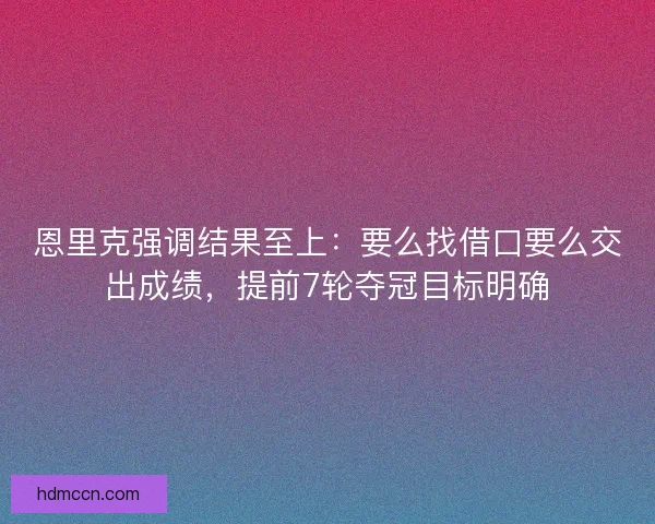 恩里克强调结果至上：要么找借口要么交出成绩，提前7轮夺冠目标明确