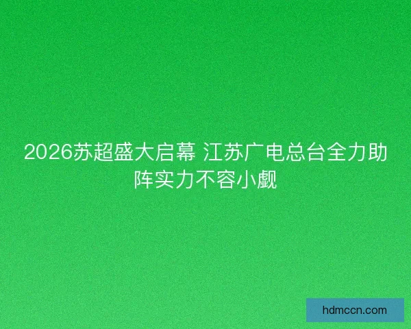 2026苏超盛大启幕 江苏广电总台全力助阵实力不容小觑