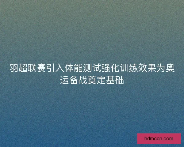 羽超联赛引入体能测试强化训练效果为奥运备战奠定基础