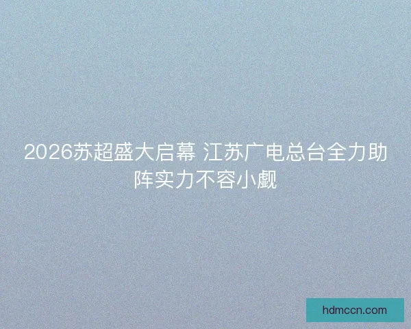 2026苏超盛大启幕 江苏广电总台全力助阵实力不容小觑