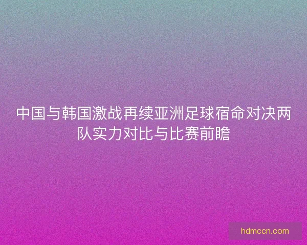 中国与韩国激战再续亚洲足球宿命对决两队实力对比与比赛前瞻