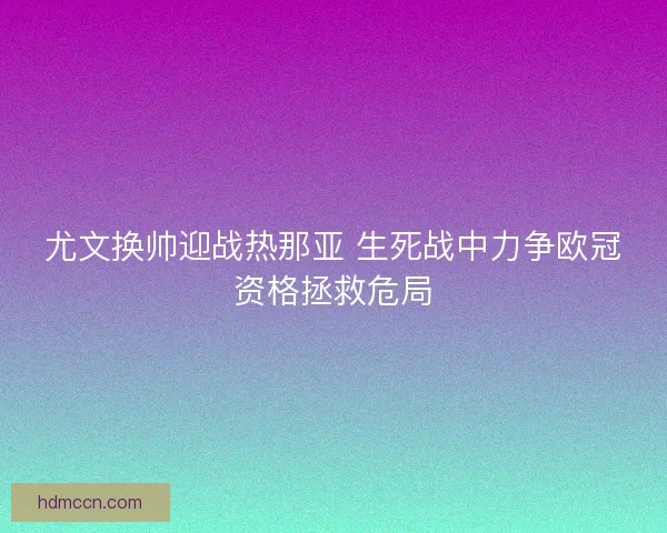 尤文换帅迎战热那亚 生死战中力争欧冠资格拯救危局