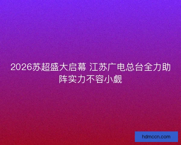 2026苏超盛大启幕 江苏广电总台全力助阵实力不容小觑