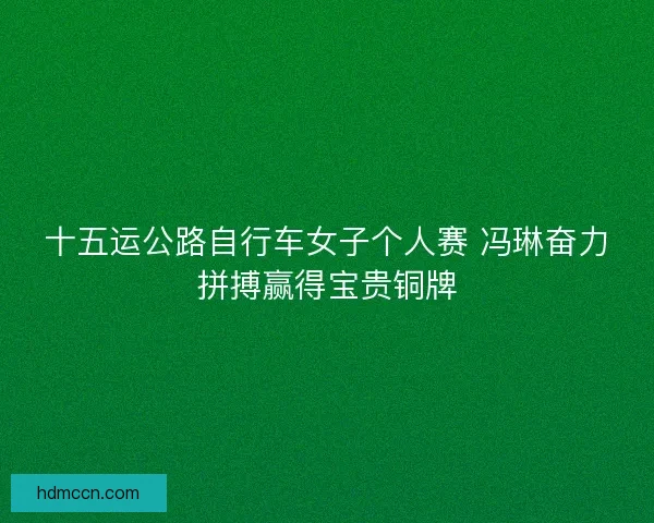 十五运公路自行车女子个人赛 冯琳奋力拼搏赢得宝贵铜牌