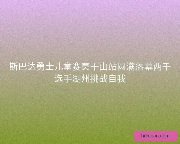斯巴达勇士儿童赛莫干山站圆满落幕两千选手湖州挑战自我