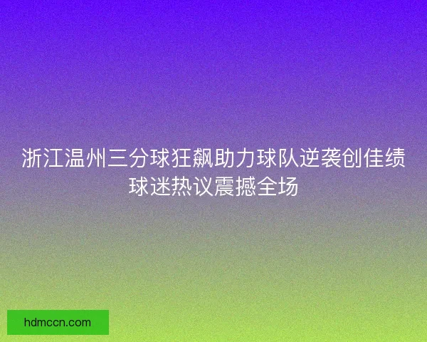 浙江温州三分球狂飙助力球队逆袭创佳绩球迷热议震撼全场